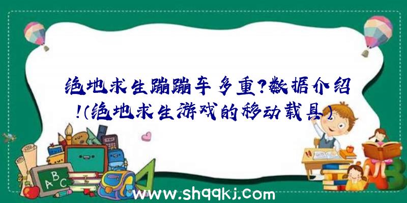 绝地求生蹦蹦车多重？数据介绍！（绝地求生游戏的移动载具）